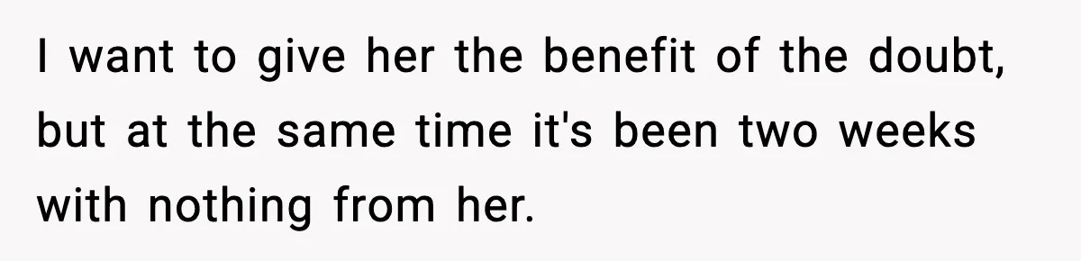 I want to give her the benefit of the doubt, but at the same time it's been two weeks with nothing from her.