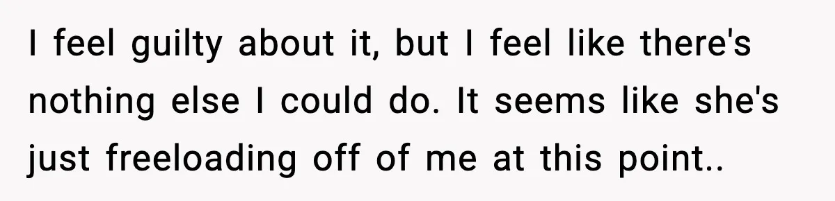 I feel guilty about it, but I feel like there's nothing else I could do. It seems like she's just freeloading off of me at this point..