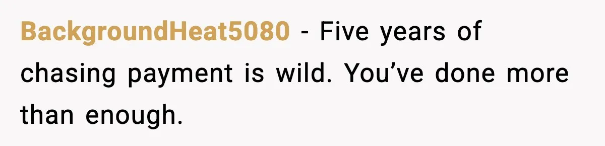 BackgroundHeat5080 - Five years of chasing payment is wild. You’ve done more than enough.