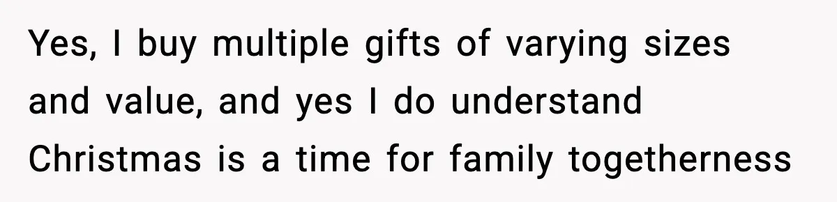 Yes, I buy multiple gifts of varying sizes and value, and yes I do understand Christmas is a time for family togetherness