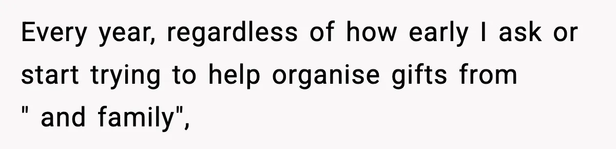 Every year, regardless of how early I ask or start trying to help organise gifts from " and family",