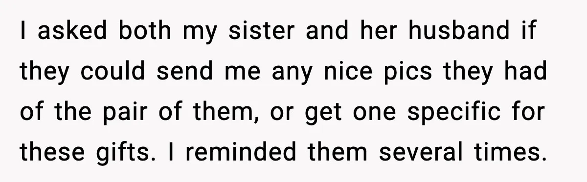 I asked both my sister and her husband if they could send me any nice pics they had of the pair of them, or get one specific for these gifts....