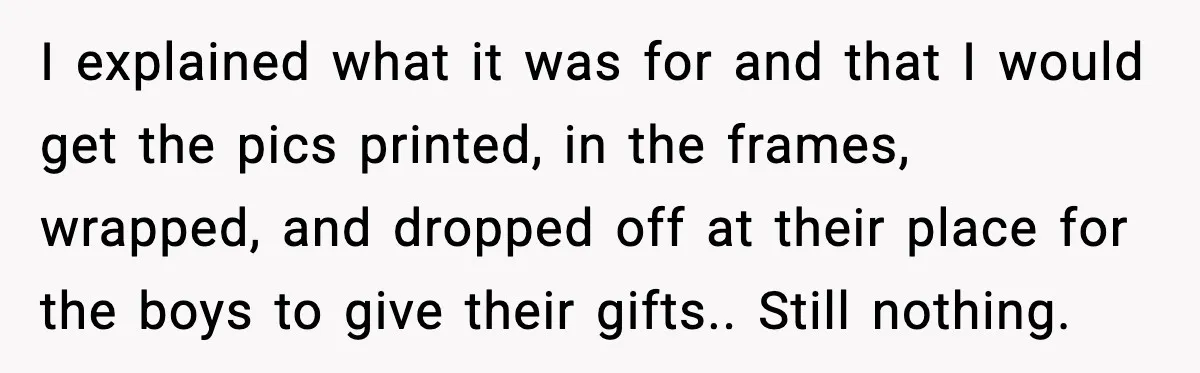 I explained what it was for and that I would get the pics printed, in the frames, wrapped, and dropped off at their place for the boys to give their...