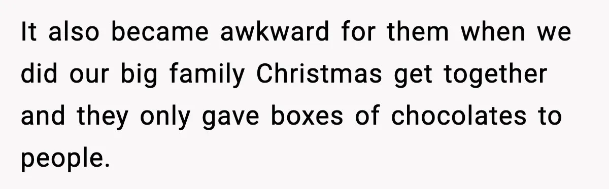 It also became awkward for them when we did our big family Christmas get together and they only gave boxes of chocolates to people.