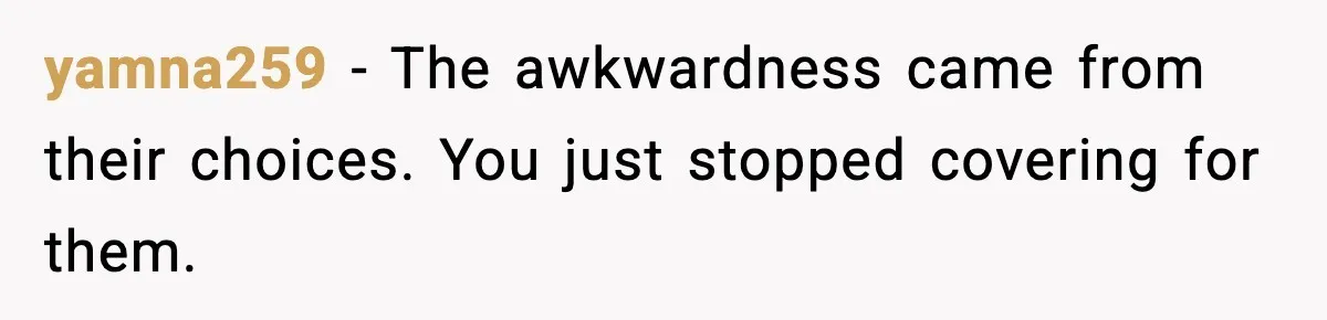 yamna259 - The awkwardness came from their choices. You just stopped covering for them.