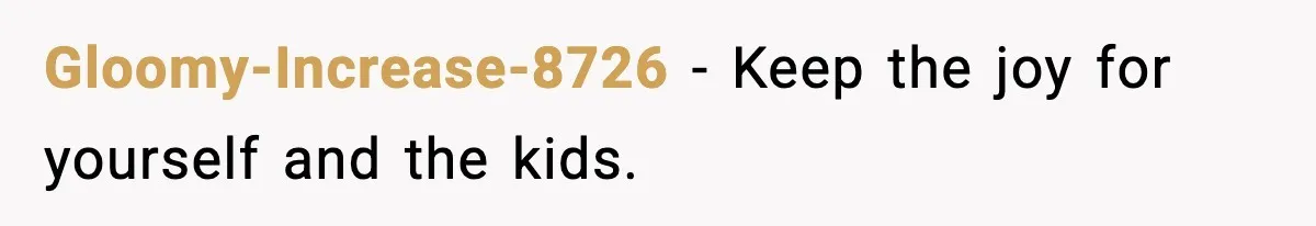 Gloomy-Increase-8726 - Keep the joy for yourself and the kids.