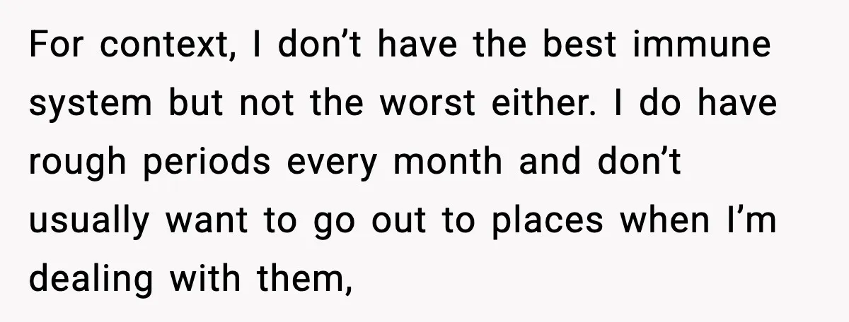 For context, I don’t have the best immune system but not the worst either. I do have rough periods every month and don’t usually want to go out to places...