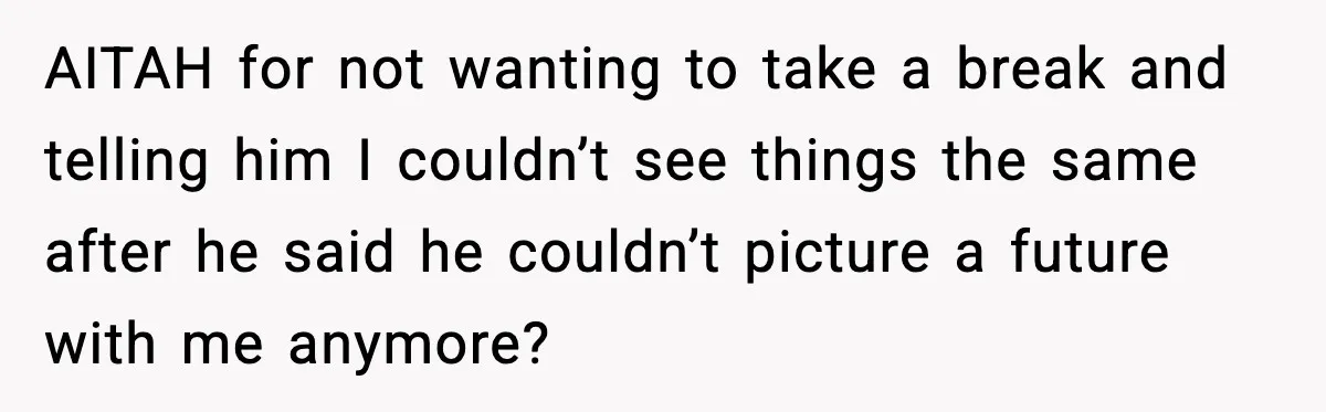 AITAH for not wanting to take a break and telling him I couldn’t see things the same after he said he couldn’t picture a future with me anymore?