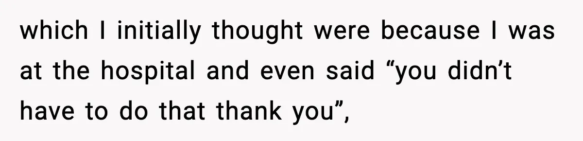 which I initially thought were because I was at the hospital and even said “you didn’t have to do that thank you”,