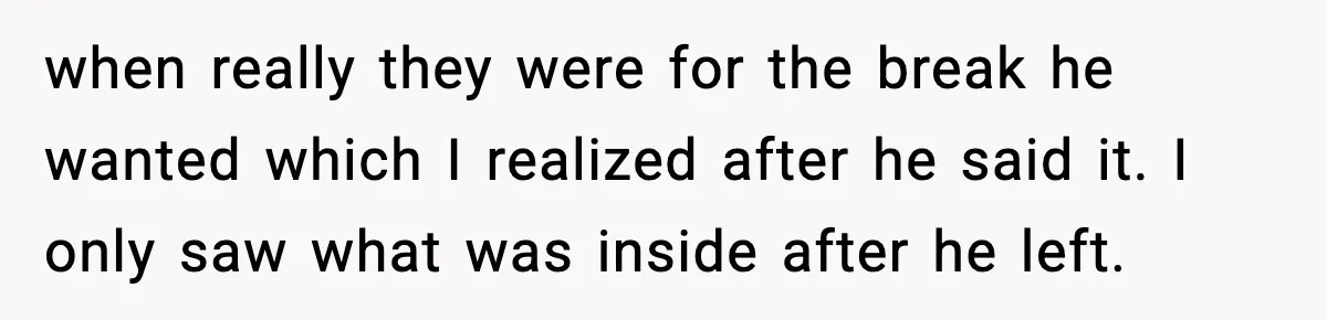 when really they were for the break he wanted which I realized after he said it. I only saw what was inside after he left.