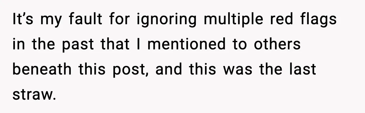It’s my fault for ignoring multiple red flags in the past that I mentioned to others beneath this post, and this was the last straw.