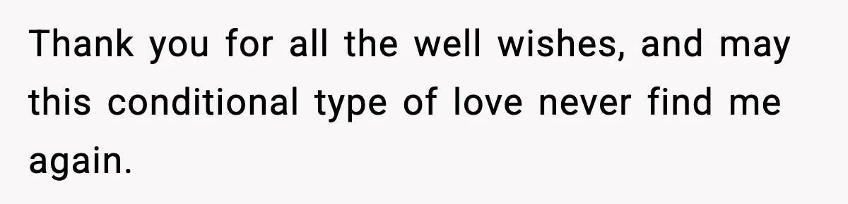 Thank you for all the well wishes, and may this conditional type of love never find me again.