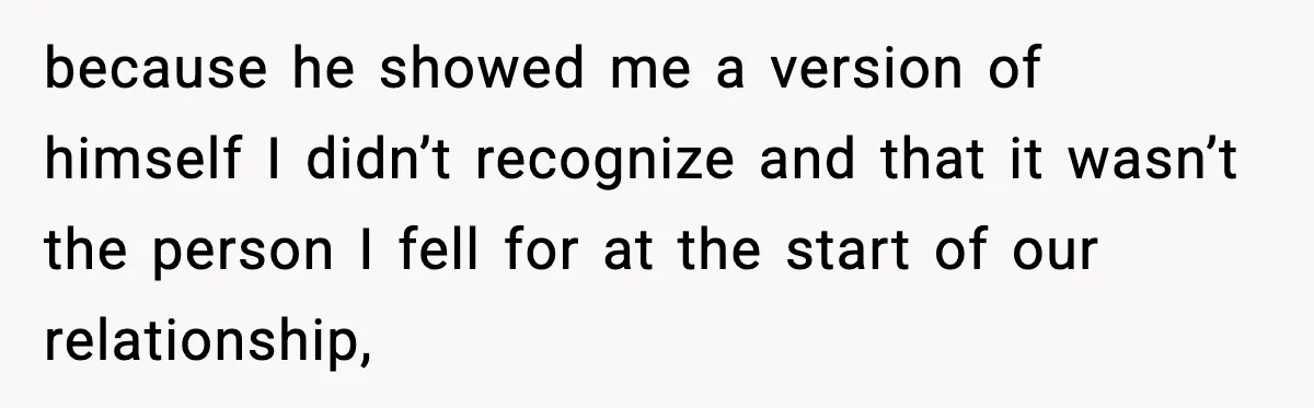 because he showed me a version of himself I didn’t recognize and that it wasn’t the person I fell for at the start of our relationship,