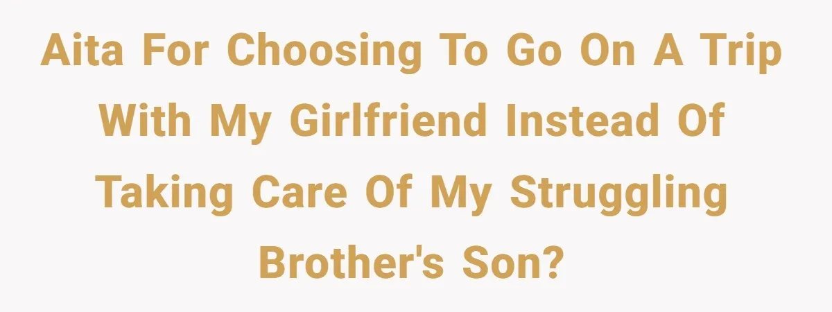 Man Cuts Off Family After Brother And SIL Demand Free Childcare Then Insist He Pay For Daycare When He Refuses AITA for choosing to go on a trip with my girlfriend instead of taking care of my struggling brother's son?