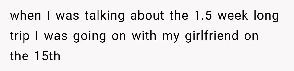 Man Cuts Off Family After Brother And SIL Demand Free Childcare Then Insist He Pay For Daycare When He Refuses when I was talking about the 1.5 week long trip I was going on with my girlfriend on the 15th