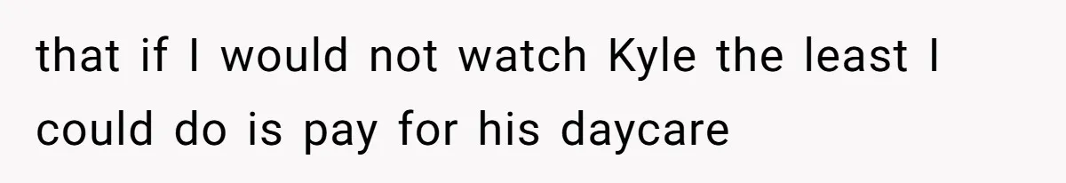 Man Cuts Off Family After Brother And SIL Demand Free Childcare Then Insist He Pay For Daycare When He Refuses that if I would not watch Kyle the least I could do is pay for his daycare
