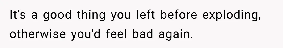 Man Cuts Off Family After Brother And SIL Demand Free Childcare Then Insist He Pay For Daycare When He Refuses It's a good thing you left before exploding, otherwise you'd feel bad again.