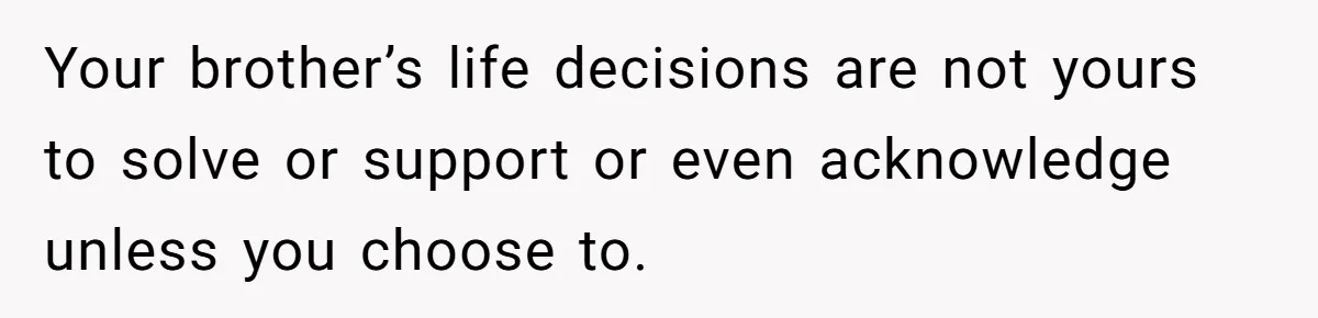 Man Cuts Off Family After Brother And SIL Demand Free Childcare Then Insist He Pay For Daycare When He Refuses Your brother’s life decisions are not yours to solve or support or even acknowledge unless you choose to.