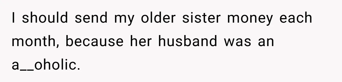 Man Cuts Off Family After Brother And SIL Demand Free Childcare Then Insist He Pay For Daycare When He Refuses I should send my older sister money each month, because her husband was an a__oholic.