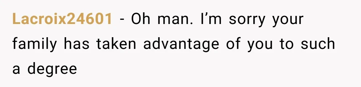 Man Cuts Off Family After Brother And SIL Demand Free Childcare Then Insist He Pay For Daycare When He Refuses Lacroix24601 − Oh man. I’m sorry your family has taken advantage of you to such a degree