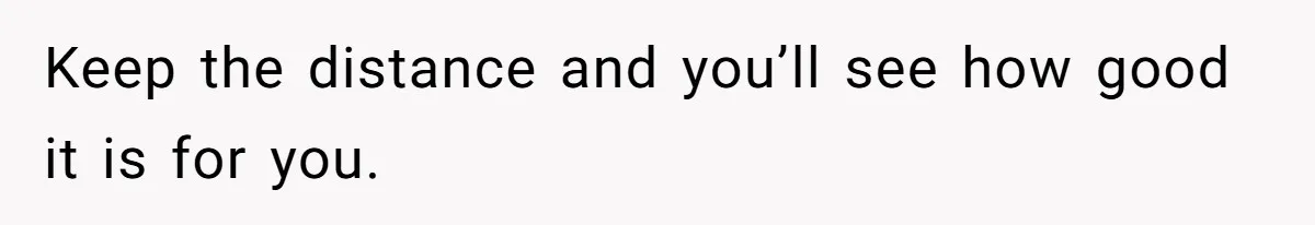 Man Cuts Off Family After Brother And SIL Demand Free Childcare Then Insist He Pay For Daycare When He Refuses Keep the distance and you’ll see how good it is for you.