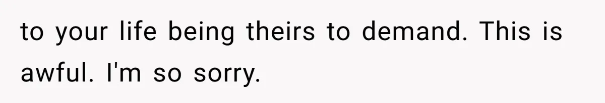 Man Cuts Off Family After Brother And SIL Demand Free Childcare Then Insist He Pay For Daycare When He Refuses to your life being theirs to demand. This is awful. I'm so sorry.
