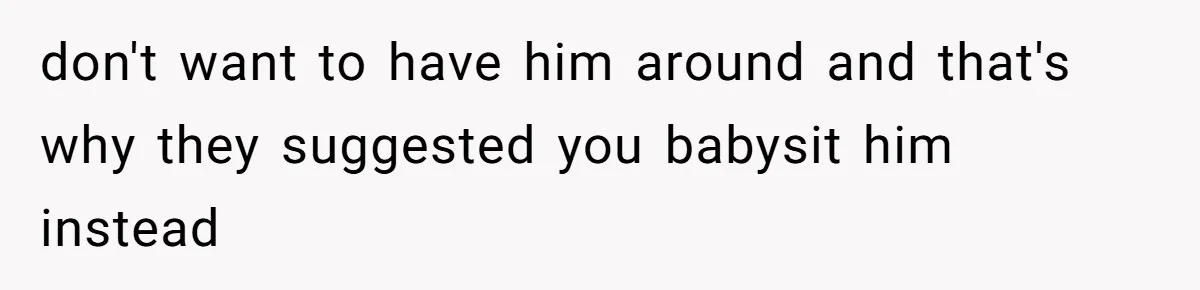 Man Cuts Off Family After Brother And SIL Demand Free Childcare Then Insist He Pay For Daycare When He Refuses don't want to have him around and that's why they suggested you babysit him instead