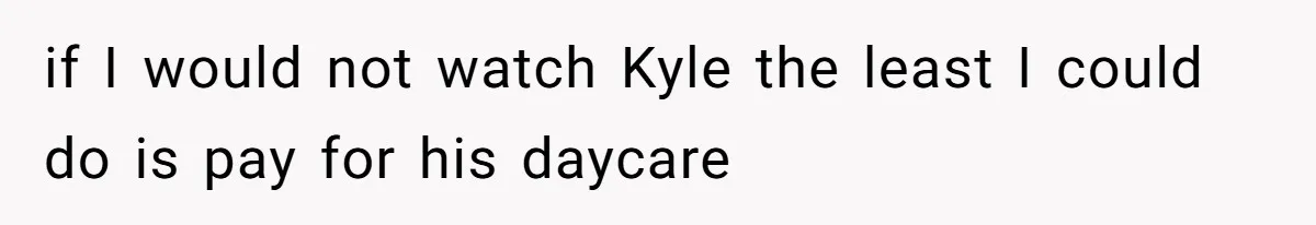 Man Cuts Off Family After Brother And SIL Demand Free Childcare Then Insist He Pay For Daycare When He Refuses if I would not watch Kyle the least I could do is pay for his daycare