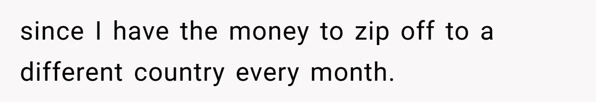 Man Cuts Off Family After Brother And SIL Demand Free Childcare Then Insist He Pay For Daycare When He Refuses since I have the money to zip off to a different country every month.