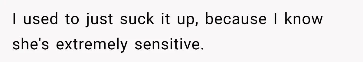 I used to just suck it up, because I know she's extremely sensitive.