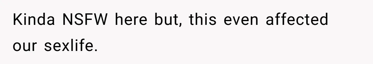 Kinda NSFW here but, this even affected our sexlife.