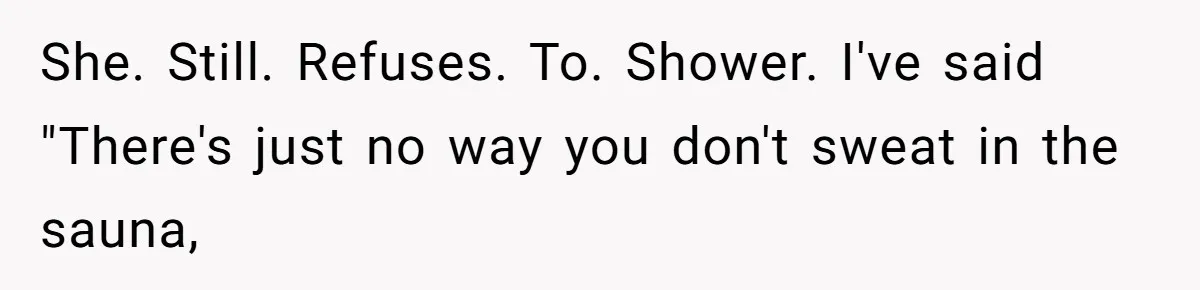 She. Still. Refuses. To. Shower. I've said "There's just no way you don't sweat in the sauna,