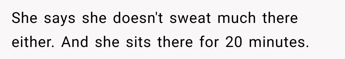 She says she doesn't sweat much there either. And she sits there for 20 minutes.