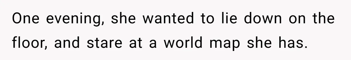 One evening, she wanted to lie down on the floor, and stare at a world map she has.