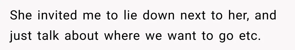 She invited me to lie down next to her, and just talk about where we want to go etc.