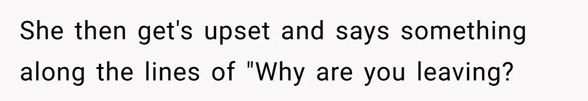 She then get's upset and says something along the lines of "Why are you leaving?