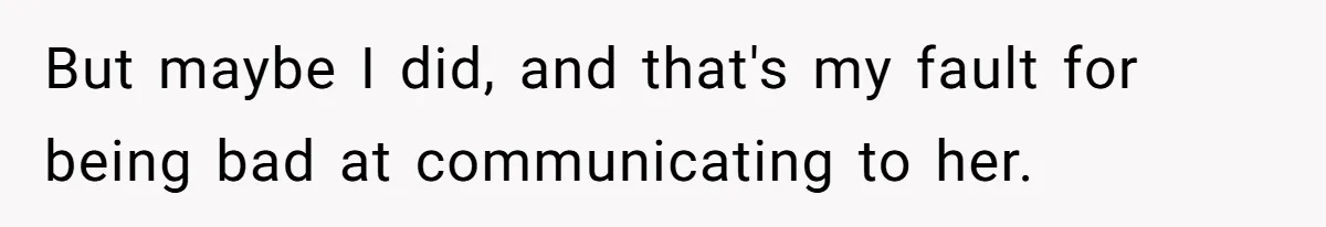 But maybe I did, and that's my fault for being bad at communicating to her.