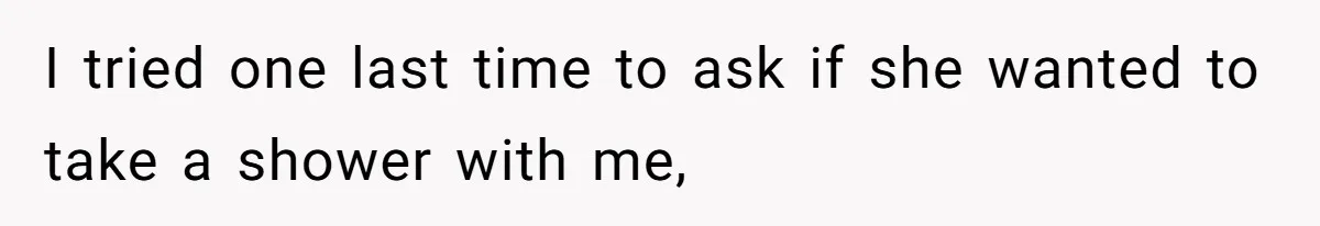 I tried one last time to ask if she wanted to take a shower with me,