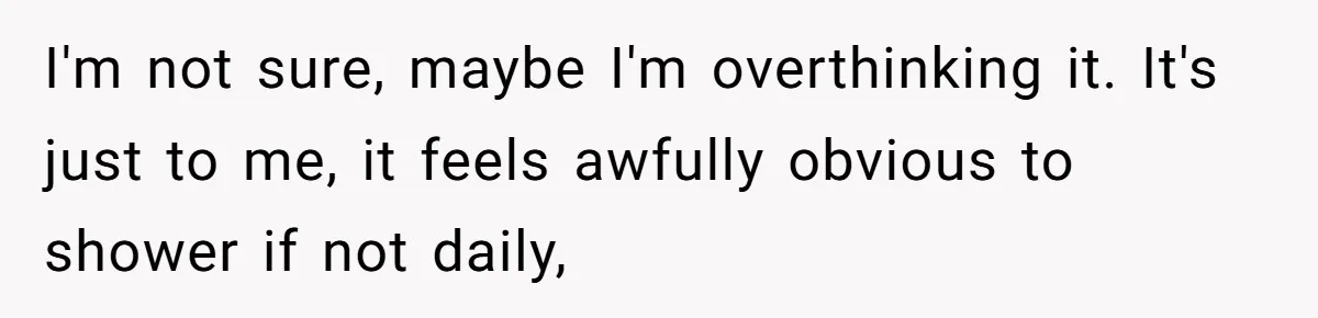 I'm not sure, maybe I'm overthinking it. It's just to me, it feels awfully obvious to shower if not daily,