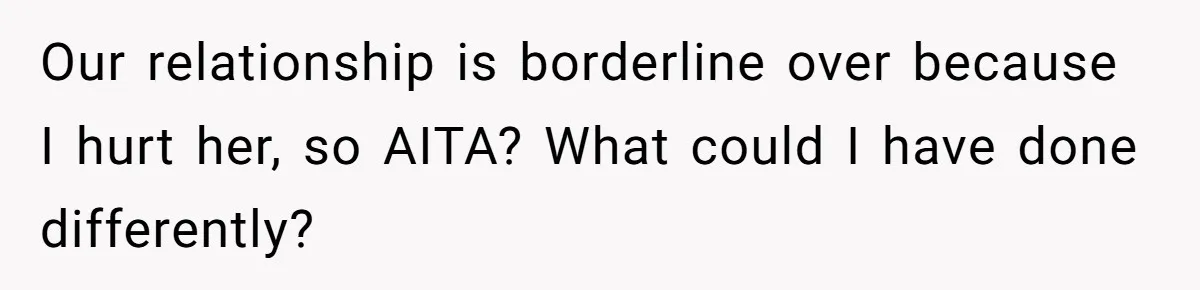 Our relationship is borderline over because I hurt her, so AITA? What could I have done differently?