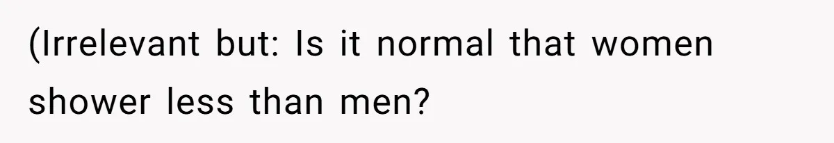 (Irrelevant but: Is it normal that women shower less than men?
