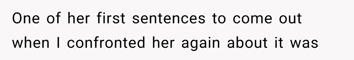 One of her first sentences to come out when I confronted her again about it was