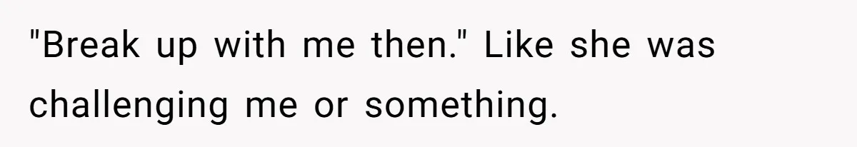 "Break up with me then." Like she was challenging me or something.