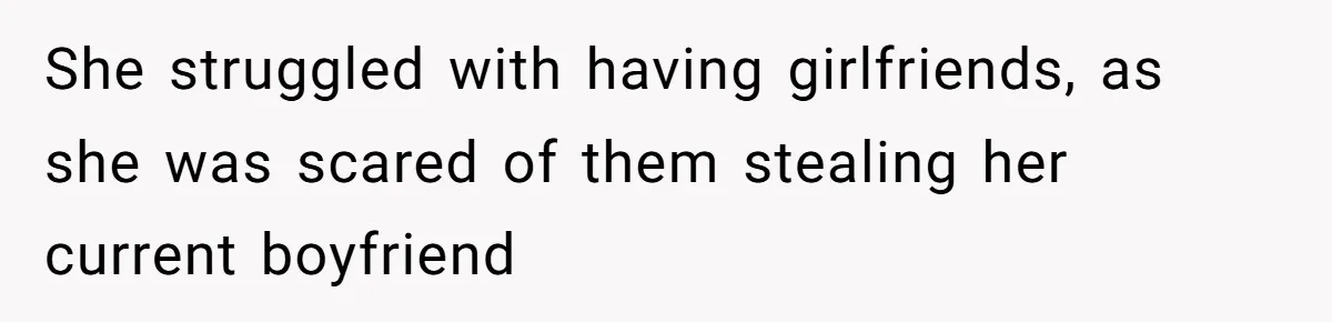 She struggled with having girlfriends, as she was scared of them stealing her current boyfriend