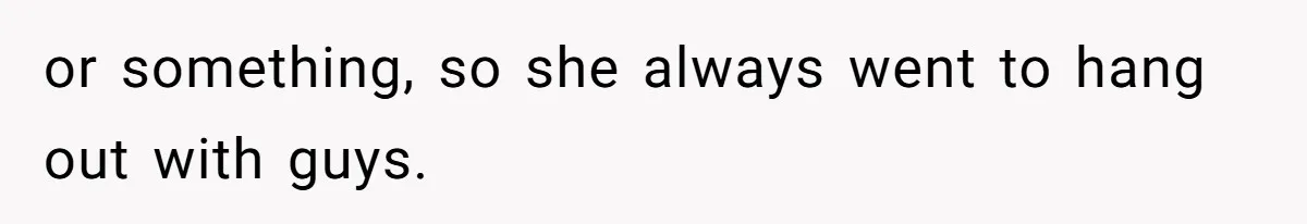 or something, so she always went to hang out with guys.