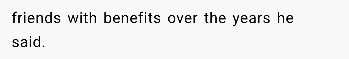 friends with benefits over the years he said.
