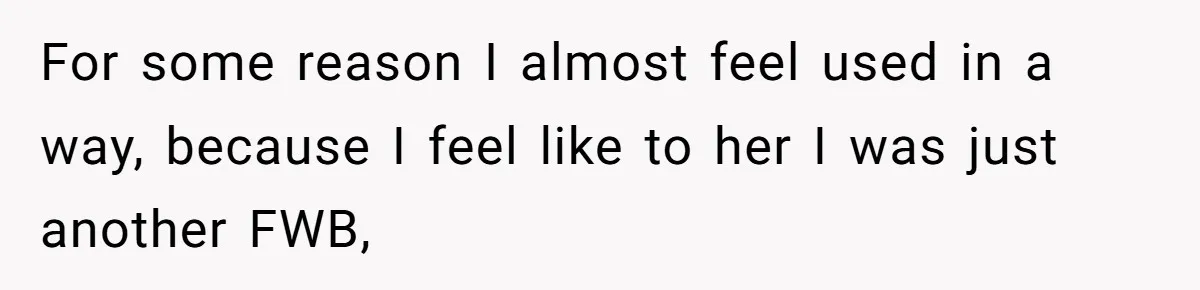 For some reason I almost feel used in a way, because I feel like to her I was just another FWB,