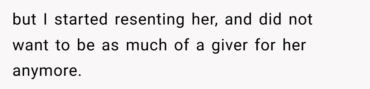 but I started resenting her, and did not want to be as much of a giver for her anymore.
