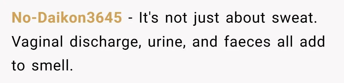 No-Daikon3645 − It's not just about sweat. Vaginal discharge, urine, and faeces all add to smell.
