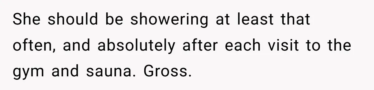 She should be showering at least that often, and absolutely after each visit to the gym and sauna. Gross.